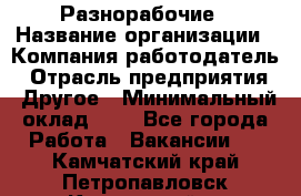 Разнорабочие › Название организации ­ Компания-работодатель › Отрасль предприятия ­ Другое › Минимальный оклад ­ 1 - Все города Работа » Вакансии   . Камчатский край,Петропавловск-Камчатский г.